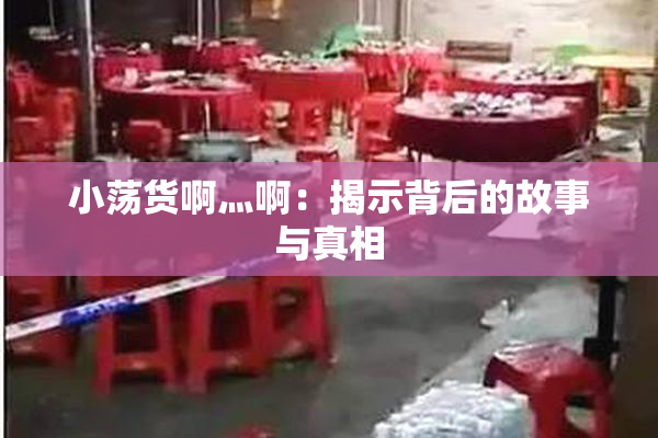 小荡货啊灬啊：揭示背后的故事与真相