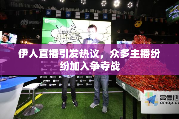 伊人直播引发热议，众多主播纷纷加入争夺战