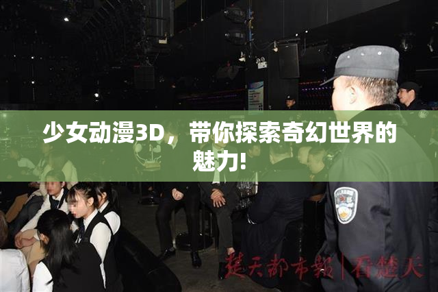 少女动漫3D，带你探索奇幻世界的魅力!