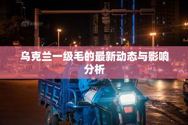 乌克兰一级毛的最新动态与影响分析