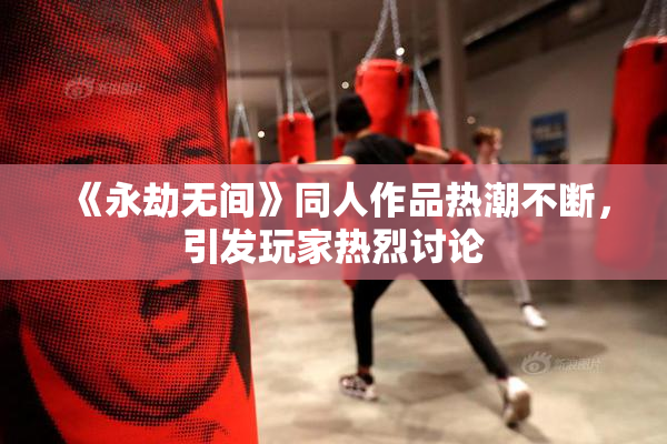 《永劫无间》同人作品热潮不断，引发玩家热烈讨论