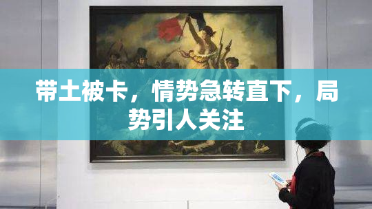 带土被卡，情势急转直下，局势引人关注