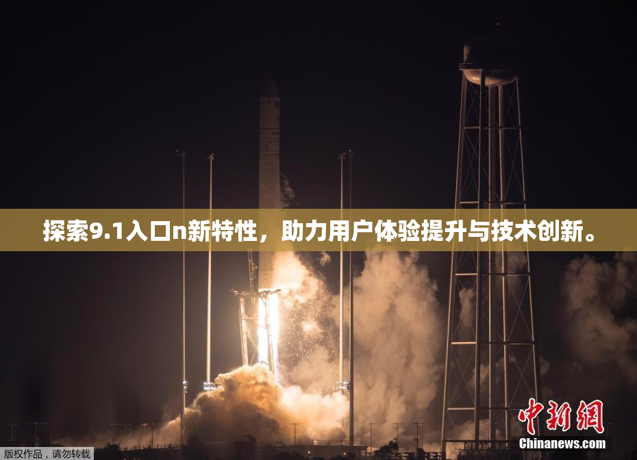 探索9.1入口n新特性，助力用户体验提升与技术创新。