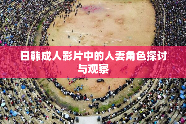日韩成人影片中的人妻角色探讨与观察