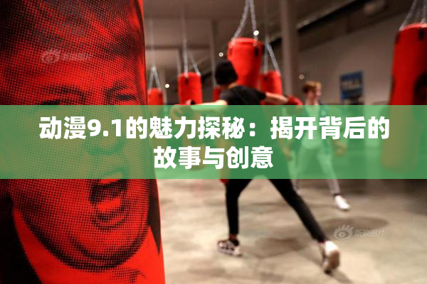 动漫9.1的魅力探秘：揭开背后的故事与创意