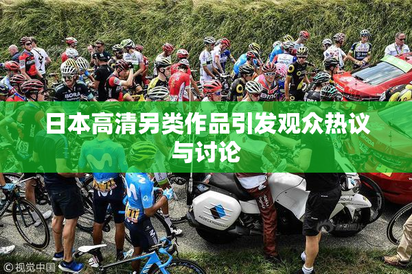 日本高清另类作品引发观众热议与讨论