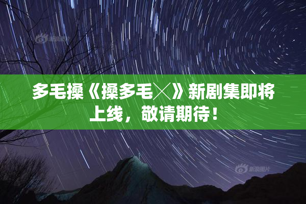 多毛搡《搡多毛╳》新剧集即将上线，敬请期待！