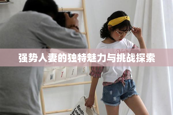 强势人妻的独特魅力与挑战探索