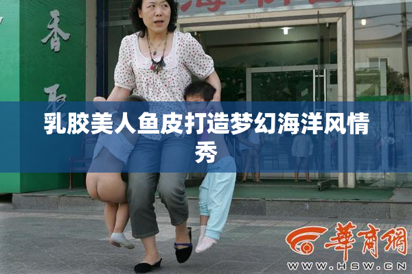 乳胶美人鱼皮打造梦幻海洋风情秀