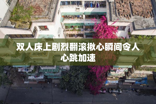 双人床上剧烈翻滚揪心瞬间令人心跳加速