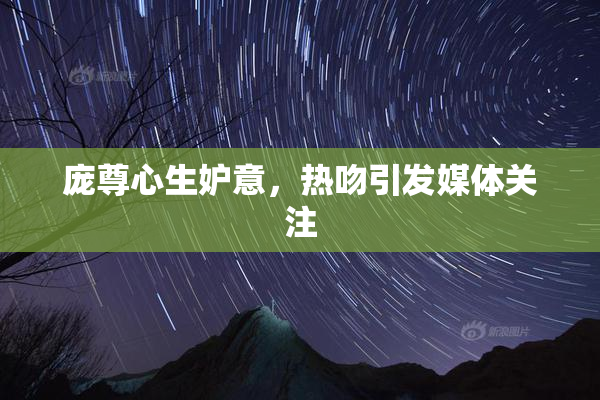 庞尊心生妒意，热吻引发媒体关注