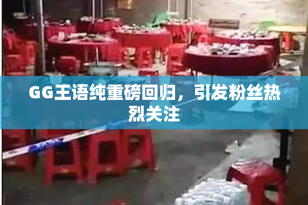 GG王语纯重磅回归，引发粉丝热烈关注
