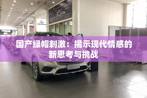 国产绿帽刺激：揭示现代情感的新思考与挑战