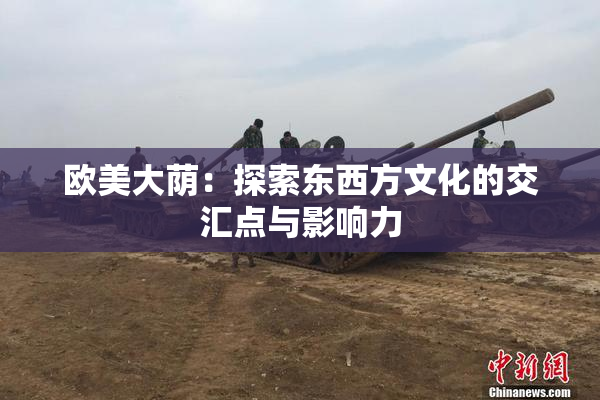 欧美大荫：探索东西方文化的交汇点与影响力