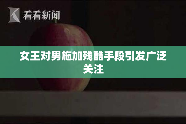 女王对男施加残酷手段引发广泛关注