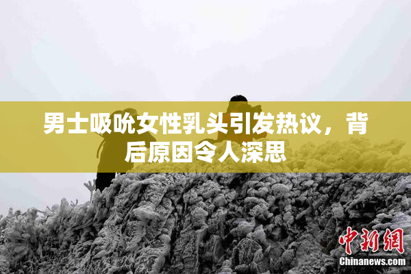 男士吸吮女性乳头引发热议，背后原因令人深思