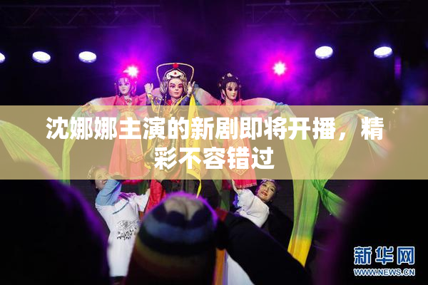 沈娜娜主演的新剧即将开播，精彩不容错过