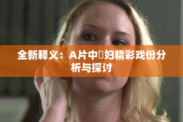 全新释义：A片中婬妇精彩戏份分析与探讨