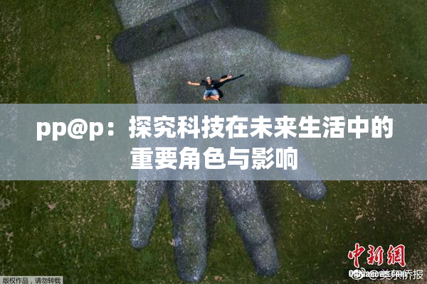 pp@p：探究科技在未来生活中的重要角色与影响