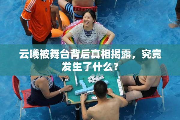 云曦被舞台背后真相揭露，究竟发生了什么？