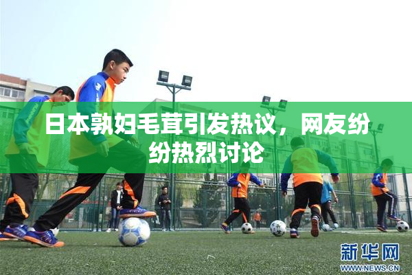 日本孰妇毛茸引发热议，网友纷纷热烈讨论