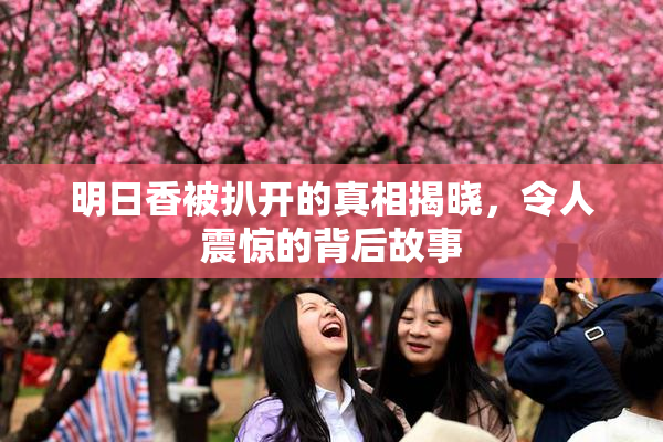 明日香被扒开的真相揭晓，令人震惊的背后故事