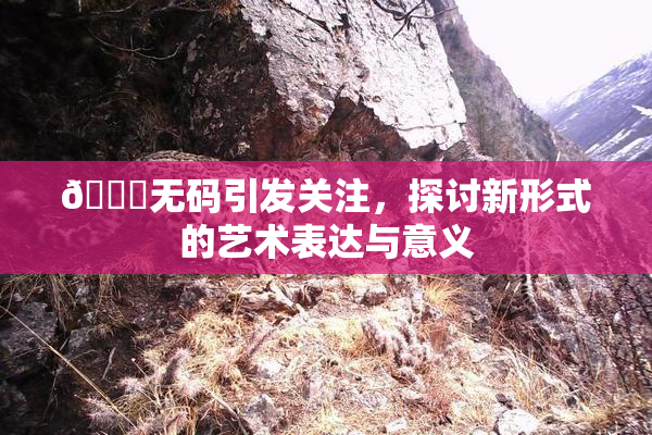 🔞无码引发关注，探讨新形式的艺术表达与意义