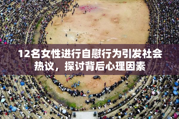 12名女性进行自慰行为引发社会热议，探讨背后心理因素