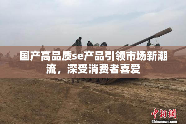 国产高品质se产品引领市场新潮流，深受消费者喜爱