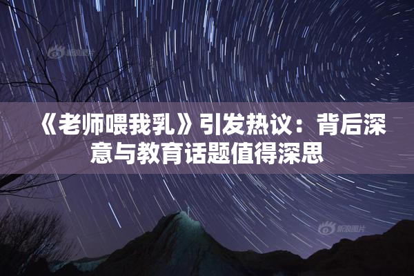 《老师喂我乳》引发热议：背后深意与教育话题值得深思