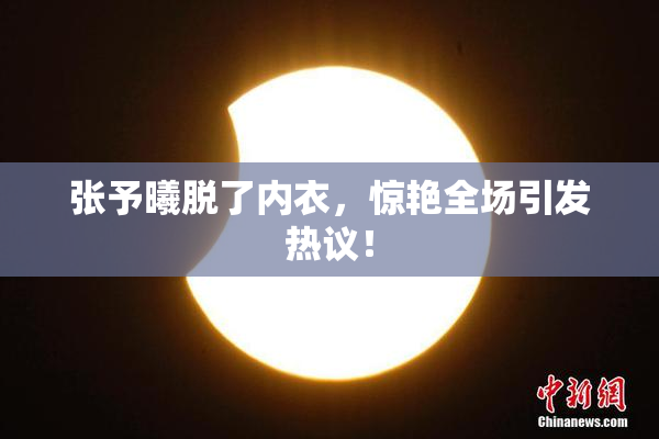 张予曦脱了内衣，惊艳全场引发热议！