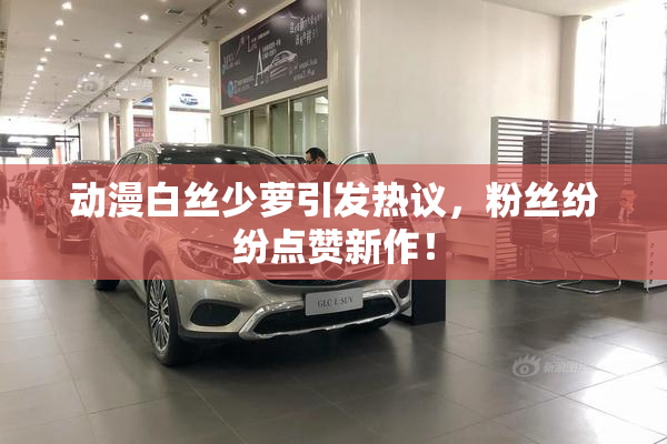 动漫白丝少萝引发热议，粉丝纷纷点赞新作！