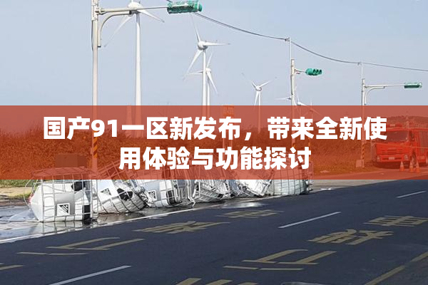国产91一区新发布，带来全新使用体验与功能探讨