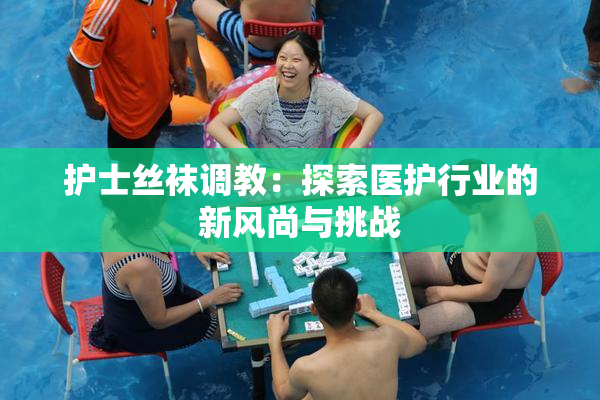 护士丝袜调教：探索医护行业的新风尚与挑战