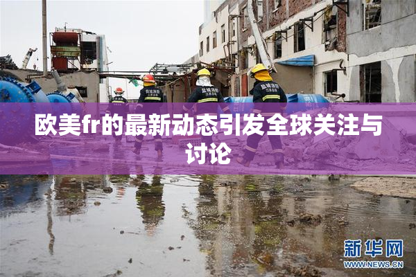 欧美fr的最新动态引发全球关注与讨论