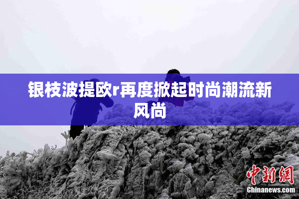 银枝波提欧r再度掀起时尚潮流新风尚