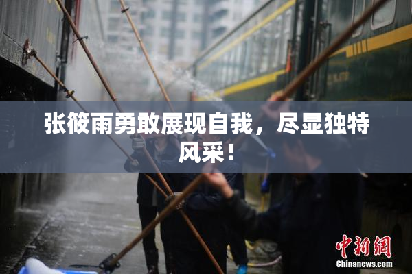 张筱雨勇敢展现自我，尽显独特风采！