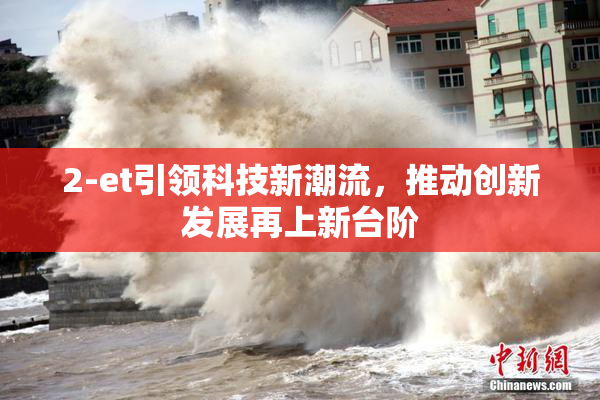 2-et引领科技新潮流，推动创新发展再上新台阶