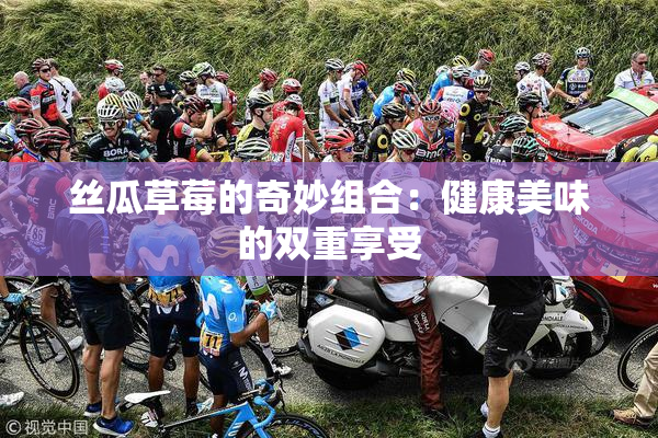 丝瓜草莓的奇妙组合：健康美味的双重享受
