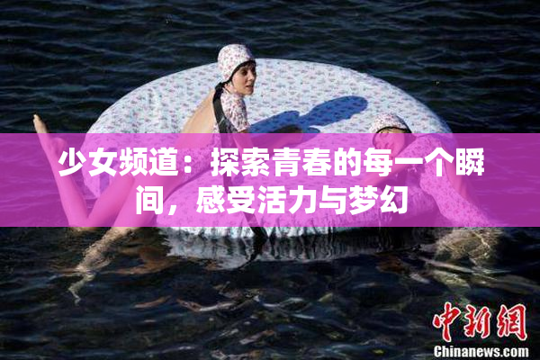 少女频道：探索青春的每一个瞬间，感受活力与梦幻