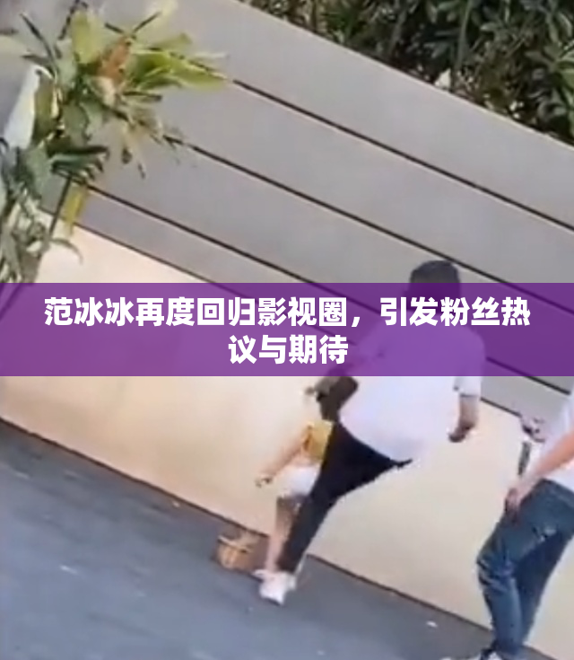 范冰冰再度回归影视圈，引发粉丝热议与期待
