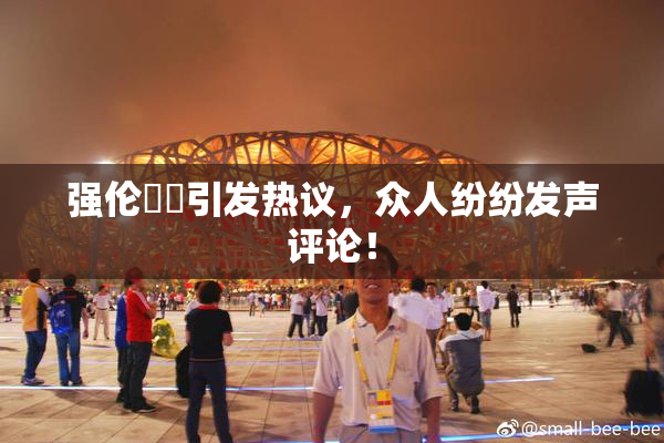 强伦妺妺引发热议，众人纷纷发声评论！