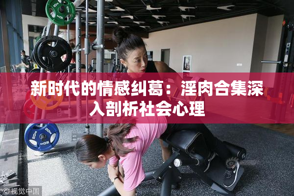 新时代的情感纠葛：淫肉合集深入剖析社会心理