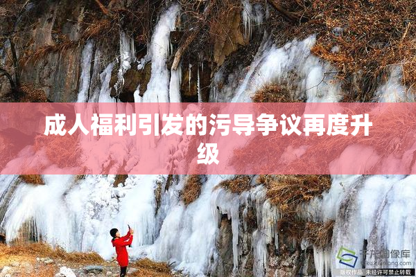 成人福利引发的污导争议再度升级