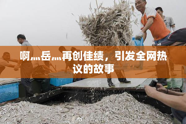 啊灬岳灬再创佳绩，引发全网热议的故事