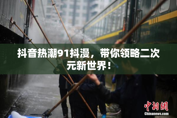 抖音热潮91抖漫，带你领略二次元新世界！