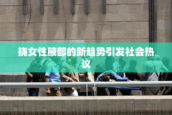 挠女性腋部的新趋势引发社会热议
