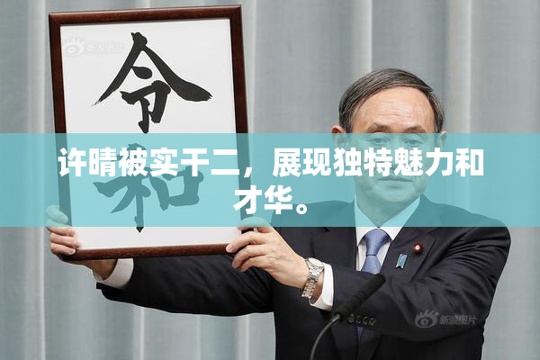 许晴被实干二，展现独特魅力和才华。