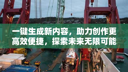 一键生成新内容，助力创作更高效便捷，探索未来无限可能。