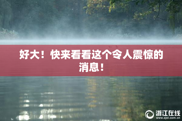 好大！快来看看这个令人震惊的消息！